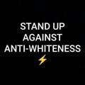 STAND UP AGAINST ANTI-WHITENESS ⚡
